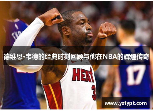 德维恩·韦德的经典时刻回顾与他在NBA的辉煌传奇