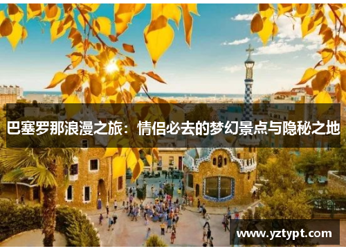 巴塞罗那浪漫之旅：情侣必去的梦幻景点与隐秘之地