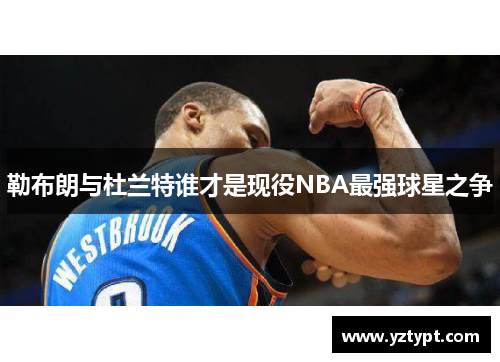 勒布朗与杜兰特谁才是现役NBA最强球星之争