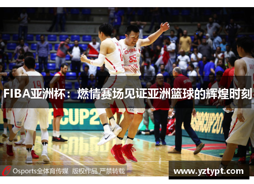 FIBA亚洲杯：燃情赛场见证亚洲篮球的辉煌时刻
