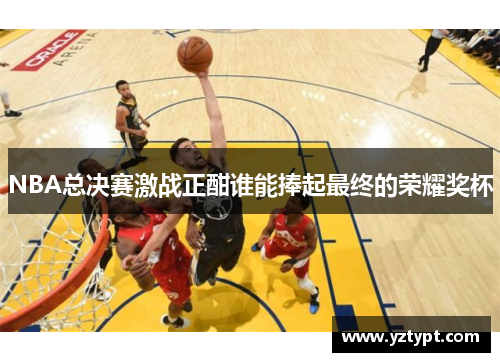 NBA总决赛激战正酣谁能捧起最终的荣耀奖杯